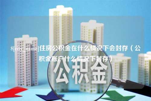 湖北住房公积金在什么情况下会封存（公积金账户什么情况下封存）