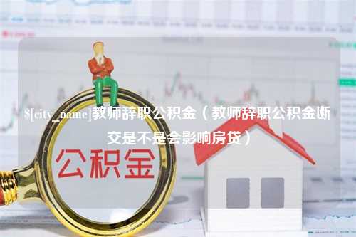 湖北教师辞职公积金（教师辞职公积金断交是不是会影响房贷）