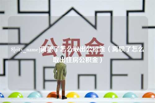 湖北离职了怎么取出公积金（离职了怎么取出住房公积金）