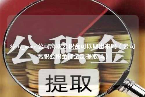 湖北公司离职公积金可以取出来吗（公司离职公积金能全部提取吗）