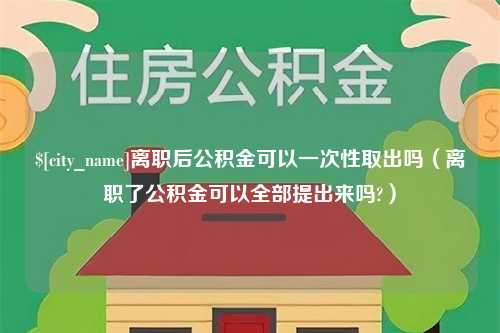 湖北离职后公积金可以一次性取出吗（离职了公积金可以全部提出来吗?）