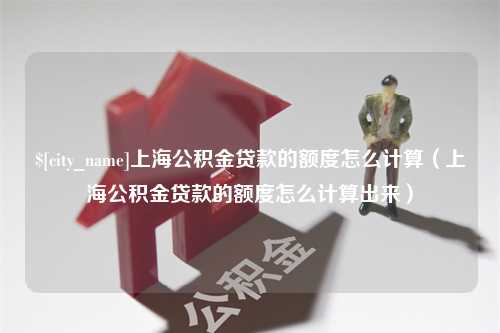 湖北上海公积金贷款的额度怎么计算（上海公积金贷款的额度怎么计算出来）